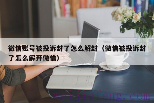 微信账号被投诉封了怎么解封（微信被投诉封了怎么解开微信）