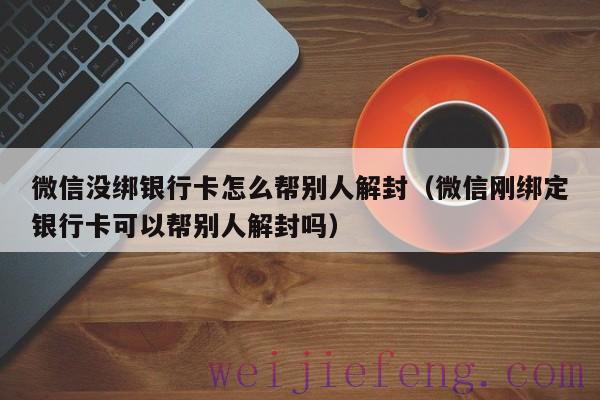 微信没绑银行卡怎么帮别人解封（微信刚绑定银行卡可以帮别人解封吗）