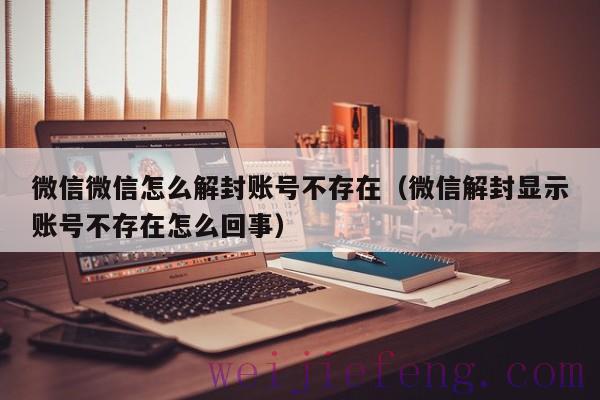 微信微信怎么解封账号不存在（微信解封显示账号不存在怎么回事）