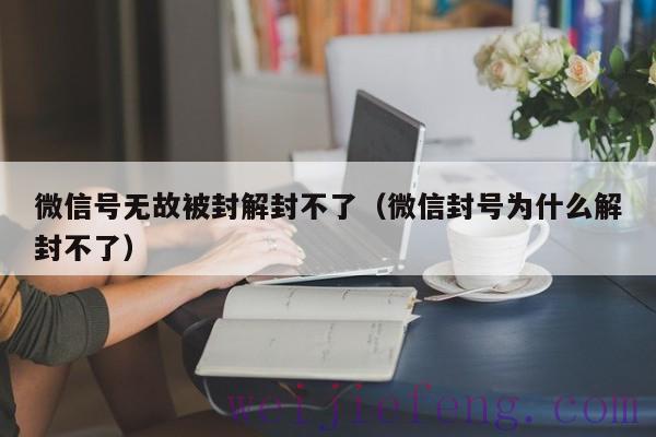 微信号无故被封解封不了（微信封号为什么解封不了）