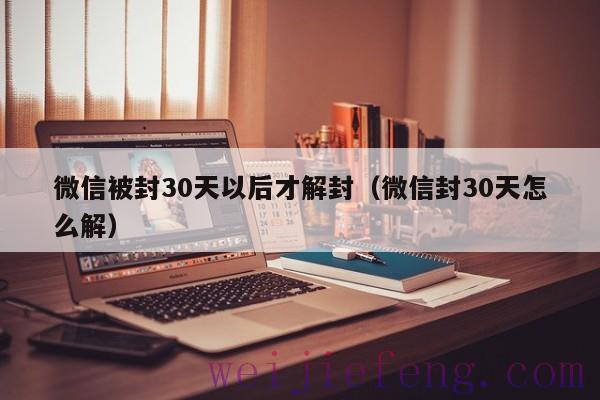 微信被封30天以后才解封（微信封30天怎么解）