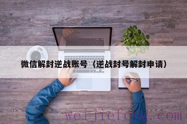 微信解封逆战账号（逆战封号解封申请）