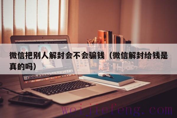 微信把别人解封会不会骗钱（微信解封给钱是真的吗）