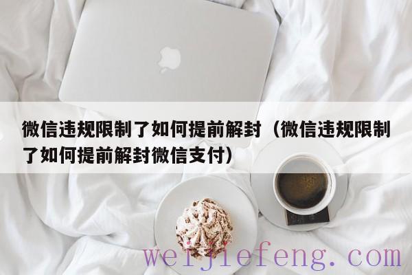 微信违规限制了如何提前解封（微信违规限制了如何提前解封微信支付）