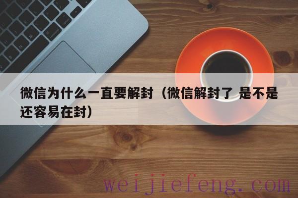 微信为什么一直要解封（微信解封了 是不是还容易在封）