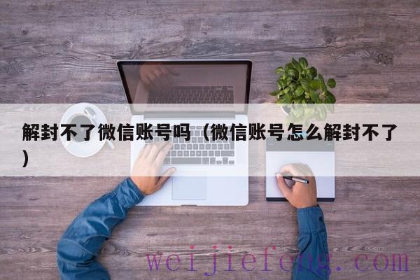 解封不了微信账号吗（微信账号怎么解封不了）