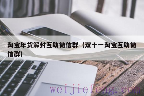 淘宝年货解封互助微信群（双十一淘宝互助微信群）