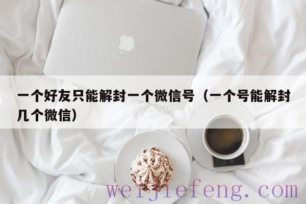 一个好友只能解封一个微信号（一个号能解封几个微信）