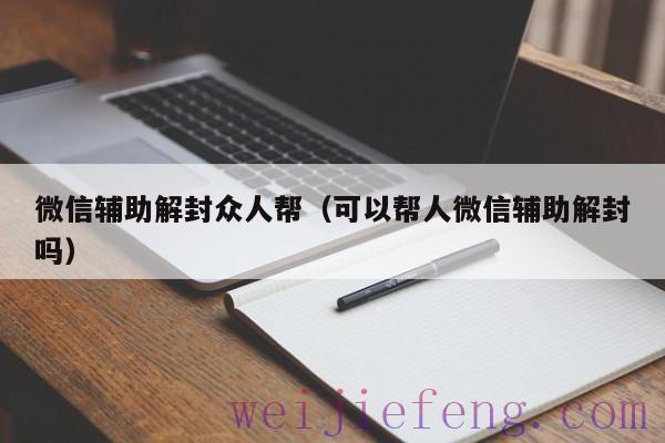 微信辅助解封众人帮（可以帮人微信辅助解封吗）