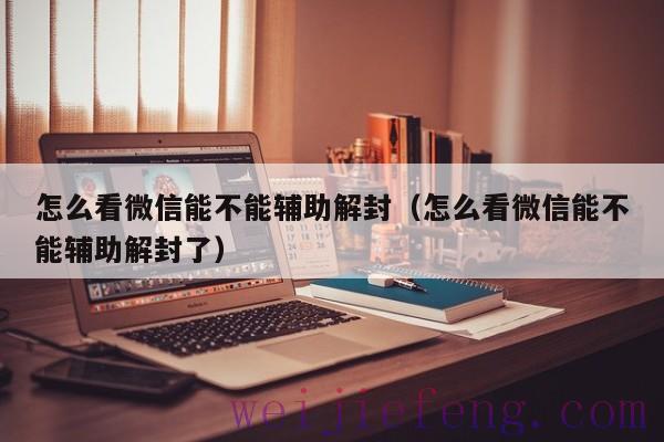 怎么看微信能不能辅助解封（怎么看微信能不能辅助解封了）