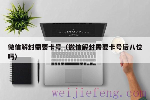微信解封需要卡号（微信解封需要卡号后八位吗）