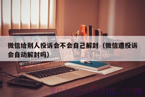 微信给别人投诉会不会自己解封（微信遭投诉会自动解封吗）