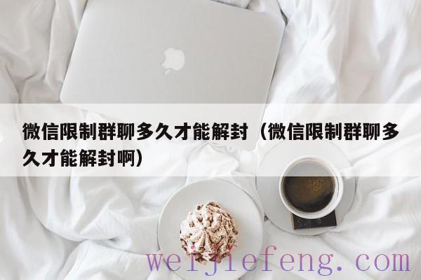 微信限制群聊多久才能解封（微信限制群聊多久才能解封啊）