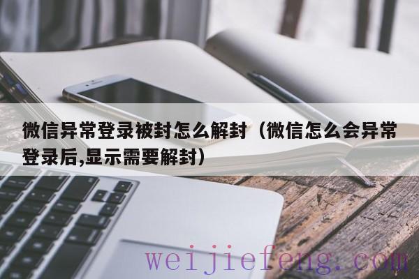 微信异常登录被封怎么解封（微信怎么会异常登录后,显示需要解封）