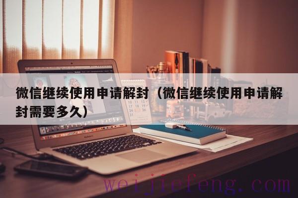 微信继续使用申请解封（微信继续使用申请解封需要多久）