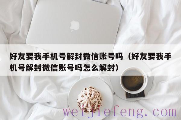 好友要我手机号解封微信账号吗（好友要我手机号解封微信账号吗怎么解封）