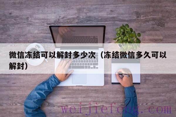 微信冻结可以解封多少次（冻结微信多久可以解封）