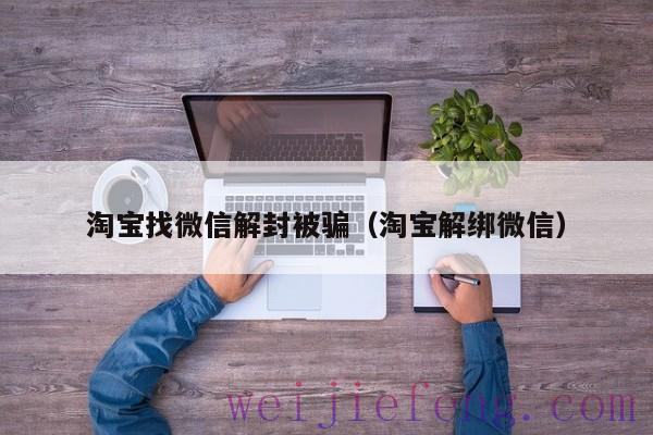 淘宝找微信解封被骗（淘宝解绑微信）