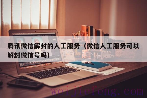 腾讯微信解封的人工服务（微信人工服务可以解封微信号吗）