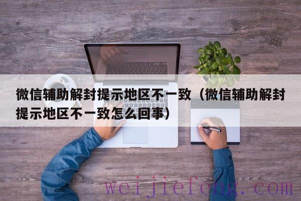 微信辅助解封提示地区不一致（微信辅助解封提示地区不一致怎么回事）