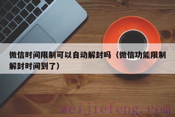 微信时间限制可以自动解封吗（微信功能限制解封时间到了）