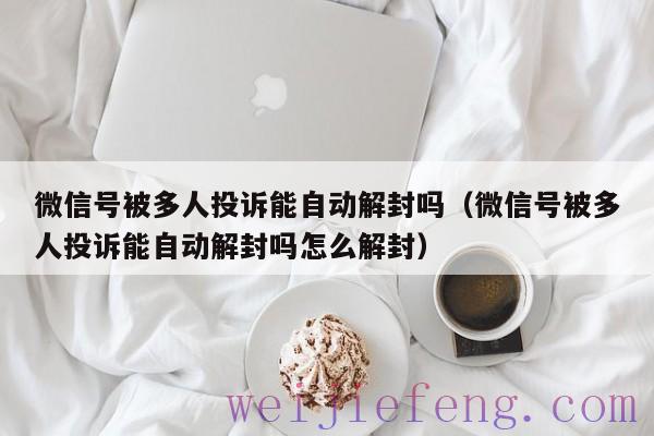 微信号被多人投诉能自动解封吗（微信号被多人投诉能自动解封吗怎么解封）