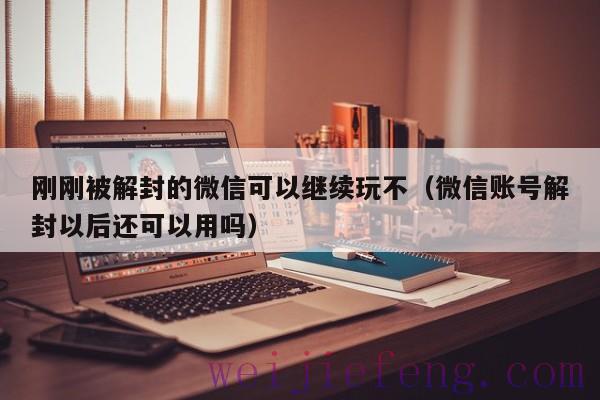 刚刚被解封的微信可以继续玩不（微信账号解封以后还可以用吗）