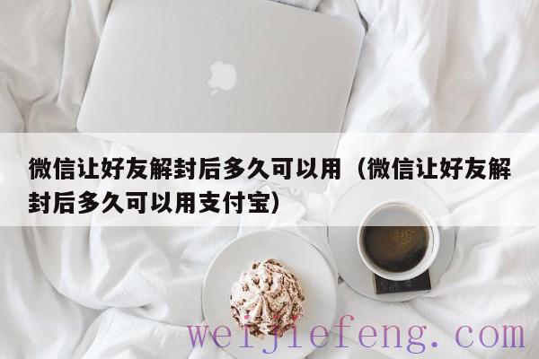 微信让好友解封后多久可以用（微信让好友解封后多久可以用支付宝）