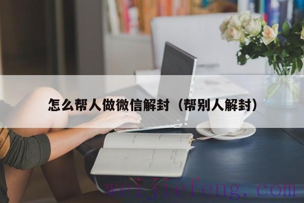 怎么帮人做微信解封（帮别人解封）