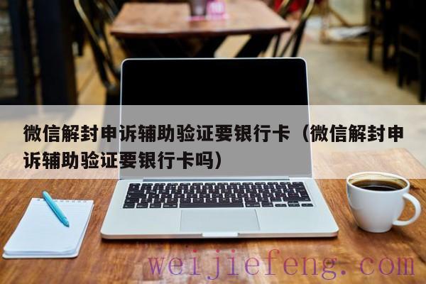 微信解封申诉辅助验证要银行卡（微信解封申诉辅助验证要银行卡吗）