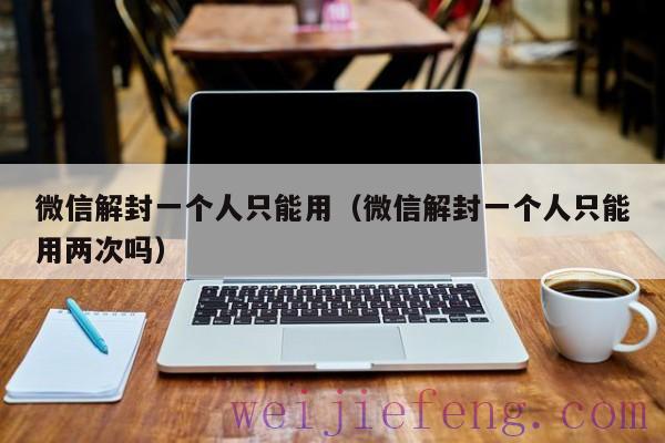 微信解封一个人只能用（微信解封一个人只能用两次吗）