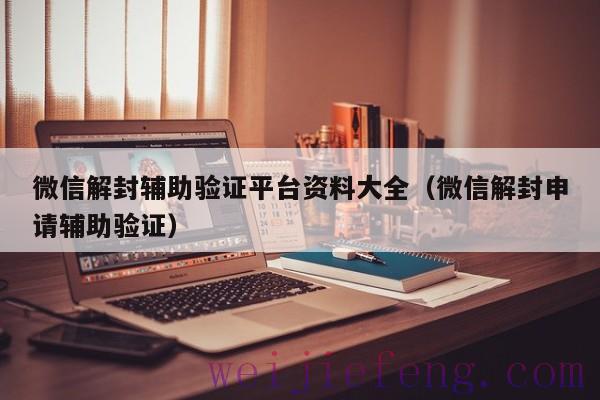 微信解封辅助验证平台资料大全（微信解封申请辅助验证）