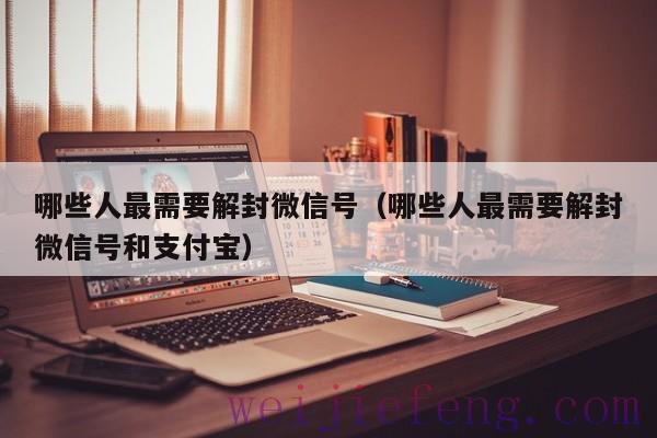 哪些人最需要解封微信号（哪些人最需要解封微信号和支付宝）