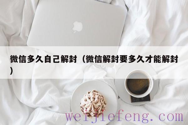 微信多久自己解封（微信解封要多久才能解封）