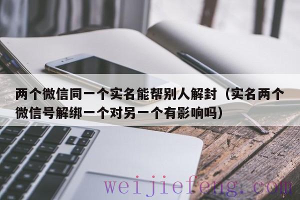 两个微信同一个实名能帮别人解封（实名两个微信号解绑一个对另一个有影响吗）