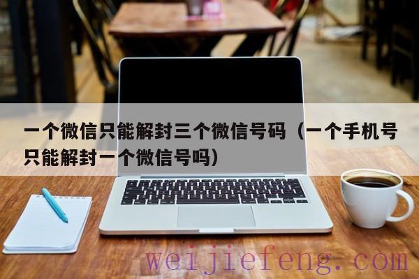 一个微信只能解封三个微信号码（一个手机号只能解封一个微信号吗）