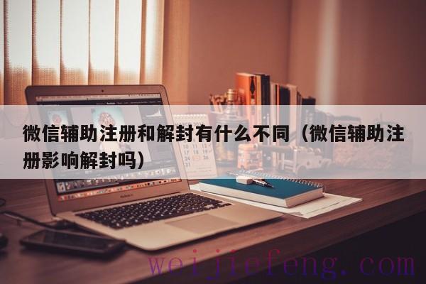 微信辅助注册和解封有什么不同（微信辅助注册影响解封吗）