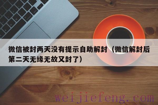 微信被封两天没有提示自助解封（微信解封后第二天无缘无故又封了）