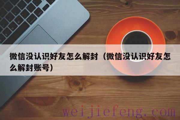 微信没认识好友怎么解封（微信没认识好友怎么解封账号）