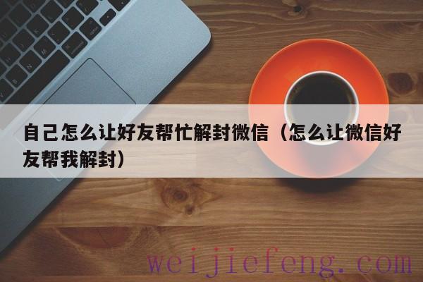 自己怎么让好友帮忙解封微信（怎么让微信好友帮我解封）