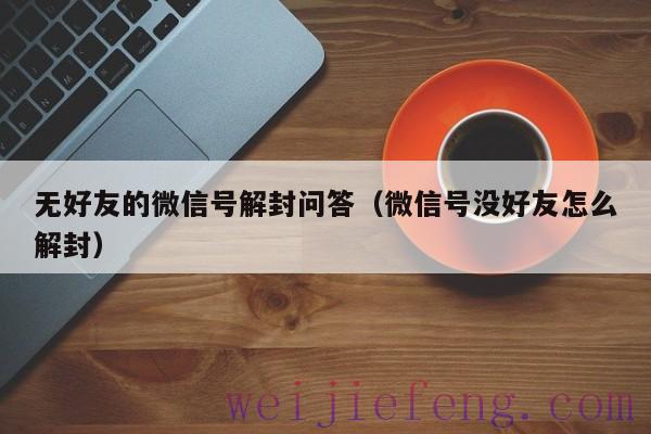 无好友的微信号解封问答（微信号没好友怎么解封）