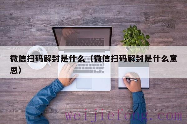 微信扫码解封是什么（微信扫码解封是什么意思）