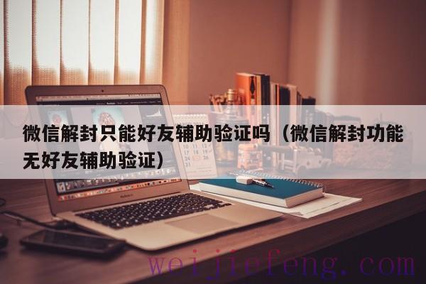 微信解封只能好友辅助验证吗（微信解封功能无好友辅助验证）