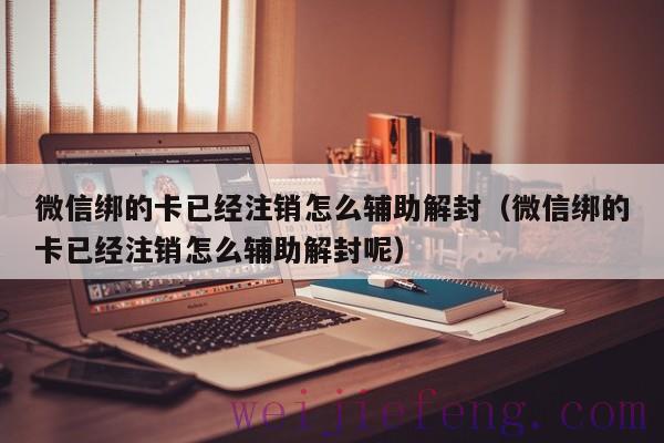 微信绑的卡已经注销怎么辅助解封（微信绑的卡已经注销怎么辅助解封呢）