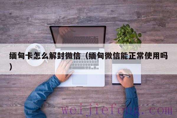 缅甸卡怎么解封微信（缅甸微信能正常使用吗）