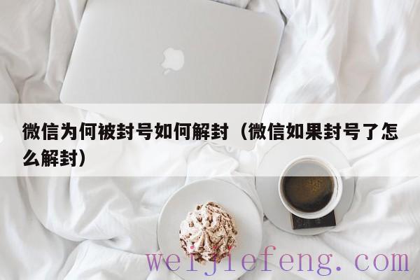 微信为何被封号如何解封（微信如果封号了怎么解封）