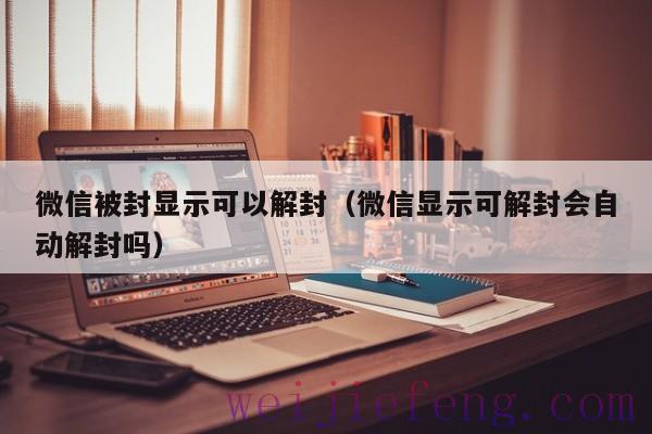 微信被封显示可以解封（微信显示可解封会自动解封吗）