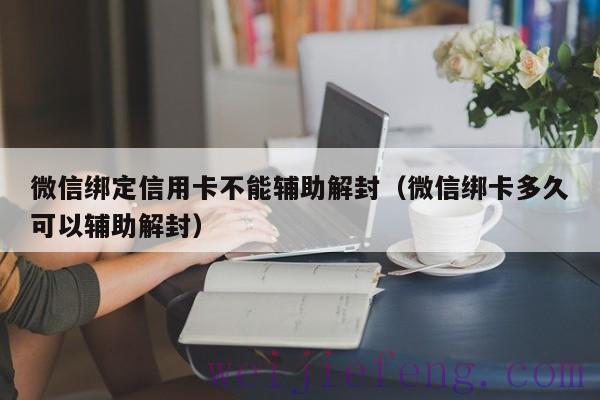 微信绑定信用卡不能辅助解封（微信绑卡多久可以辅助解封）