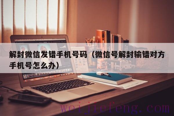 解封微信发错手机号码（微信号解封输错对方手机号怎么办）