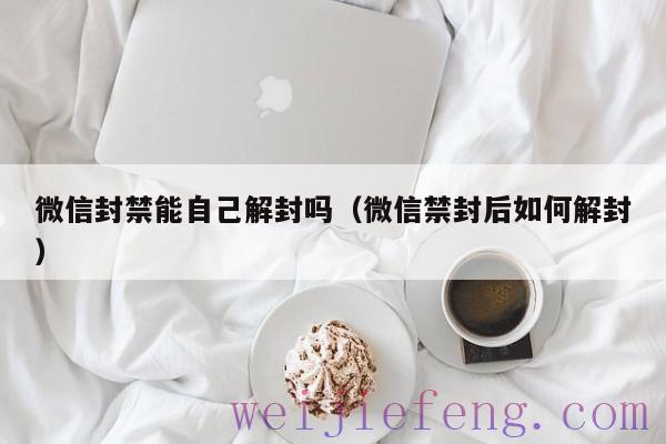 微信封禁能自己解封吗（微信禁封后如何解封）